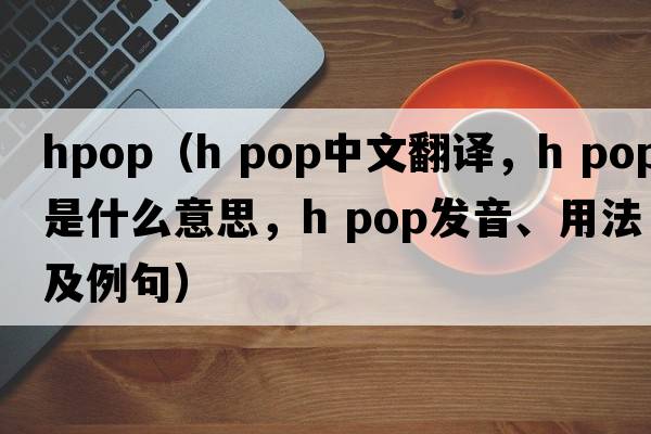 hpop（h pop中文翻譯，h pop是什么意思，h pop發(fā)音、用法及例句）