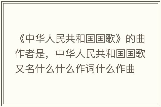 《中華人民共和國國歌》的曲作者是，中華人民共和國國歌又名什么什么作詞什么作曲