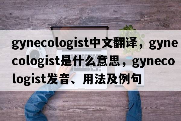 gynecologist中文翻譯，gynecologist是什么意思，gynecologist發(fā)音、用法及例句