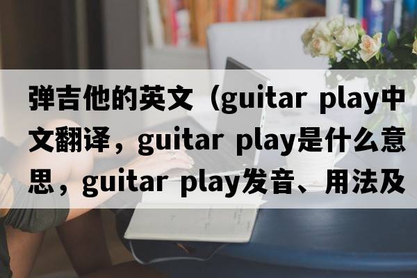 彈吉他的英文（guitar play中文翻譯，guitar play是什么意思，guitar play發(fā)音、用法及例句）