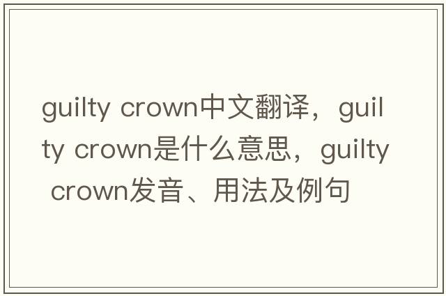 guilty crown中文翻譯，guilty crown是什么意思，guilty crown發(fā)音、用法及例句