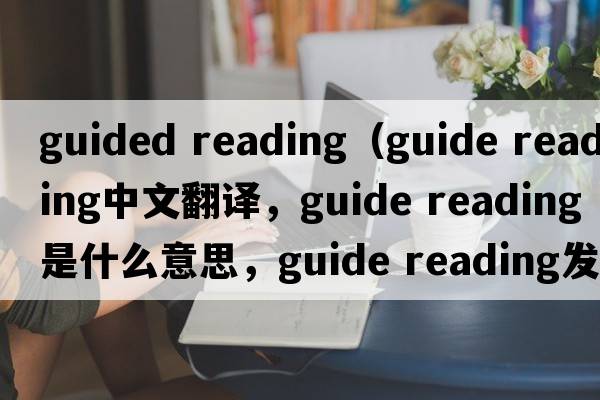 guided reading（guide reading中文翻譯，guide reading是什么意思，guide reading發(fā)音、用法及例句）