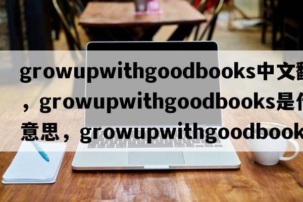 growupwithgoodbooks中文翻譯，growupwithgoodbooks是什么意思，growupwithgoodbooks發(fā)音、用法及例句
