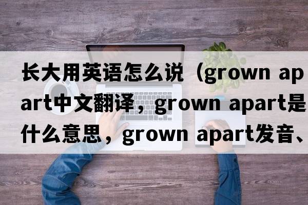 長(cháng)大用英語(yǔ)怎么說(shuō)（grown apart中文翻譯，grown apart是什么意思，grown apart發(fā)音、用法及例句）