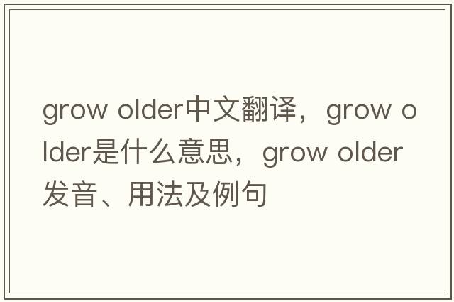 grow older中文翻譯，grow older是什么意思，grow older發(fā)音、用法及例句