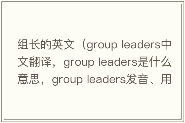 組長(cháng)的英文（group leaders中文翻譯，group leaders是什么意思，group leaders發(fā)音、用法及例句）