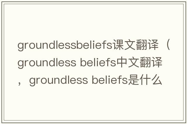groundlessbeliefs課文翻譯（groundless beliefs中文翻譯，groundless beliefs是什么意思，groundless beliefs發(fā)音、用法及例句）