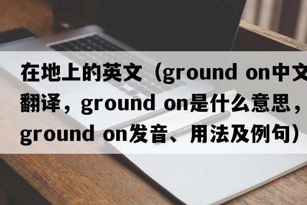 在地上的英文（ground on中文翻譯，ground on是什么意思，ground on發(fā)音、用法及例句）