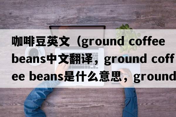 咖啡豆英文（ground coffee beans中文翻譯，ground coffee beans是什么意思，ground coffee beans發(fā)音、用法及例句）