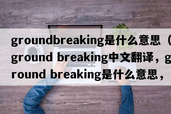 groundbreaking是什么意思（ground breaking中文翻譯，ground breaking是什么意思，ground breaking發(fā)音、用法及例句）