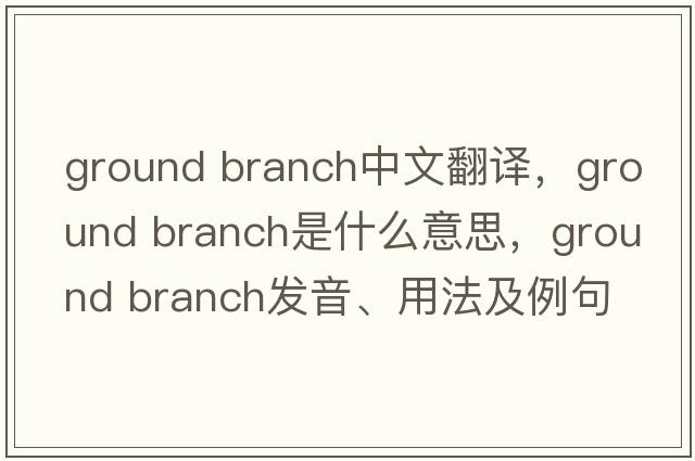 ground branch中文翻譯，ground branch是什么意思，ground branch發(fā)音、用法及例句