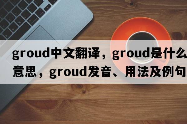 groud中文翻譯，groud是什么意思，groud發(fā)音、用法及例句