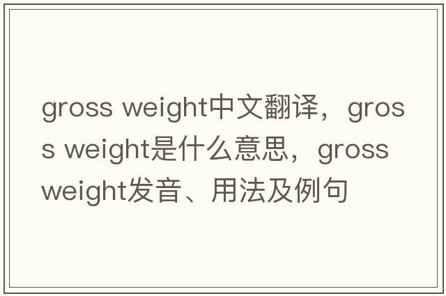 gross weight中文翻譯，gross weight是什么意思，gross weight發(fā)音、用法及例句