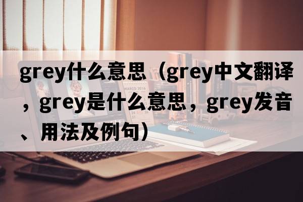 grey什么意思（grey中文翻譯，grey是什么意思，grey發(fā)音、用法及例句）