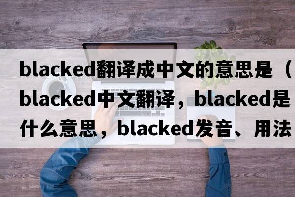 blacked翻譯成中文的意思是（blacked中文翻譯，blacked是什么意思，blacked發(fā)音、用法及例句）