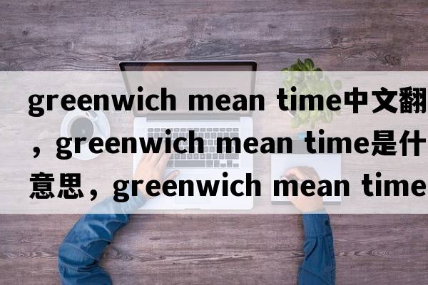greenwich mean time中文翻譯，greenwich mean time是什么意思，greenwich mean time發(fā)音、用法及例句