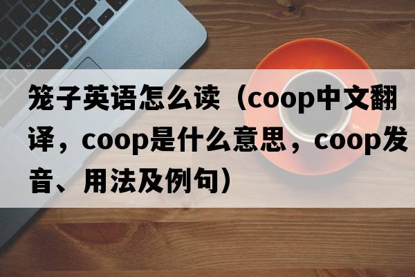 籠子英語(yǔ)怎么讀（coop中文翻譯，coop是什么意思，coop發(fā)音、用法及例句）