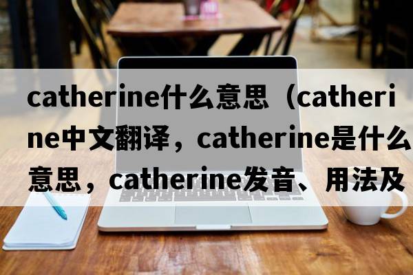 catherine什么意思（Catherine中文翻譯，Catherine是什么意思，Catherine發(fā)音、用法及例句）
