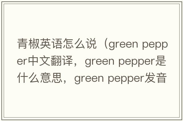 青椒英語(yǔ)怎么說(shuō)（green pepper中文翻譯，green pepper是什么意思，green pepper發(fā)音、用法及例句）