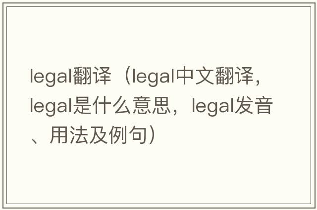 legal翻譯（legal中文翻譯，legal是什么意思，legal發(fā)音、用法及例句）