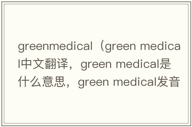 greenmedical（green medical中文翻譯，green medical是什么意思，green medical發(fā)音、用法及例句）