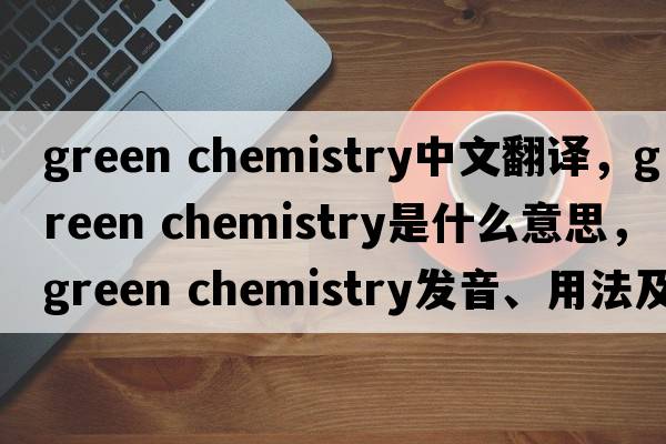 green chemistry中文翻譯，green chemistry是什么意思，green chemistry發(fā)音、用法及例句