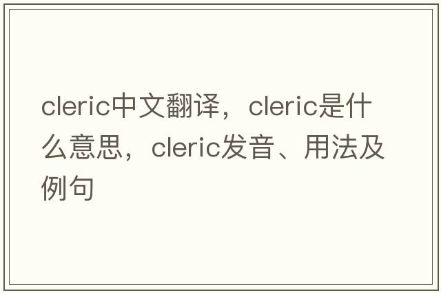 cleric中文翻譯，cleric是什么意思，cleric發(fā)音、用法及例句