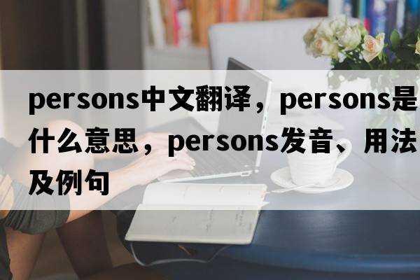 persons中文翻譯，persons是什么意思，persons發(fā)音、用法及例句