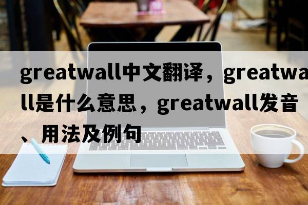 greatwall中文翻譯，greatwall是什么意思，greatwall發(fā)音、用法及例句