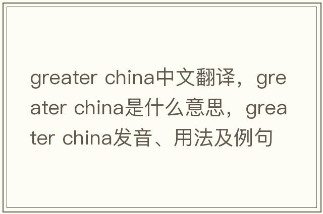 greater china中文翻譯，greater china是什么意思，greater china發(fā)音、用法及例句