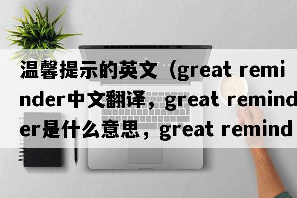 溫馨提示的英文（great reminder中文翻譯，great reminder是什么意思，great reminder發(fā)音、用法及例句）