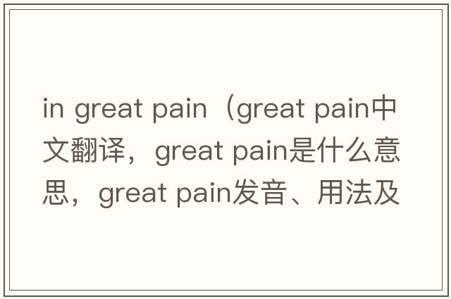 in great pain（great pain中文翻譯，great pain是什么意思，great pain發(fā)音、用法及例句）