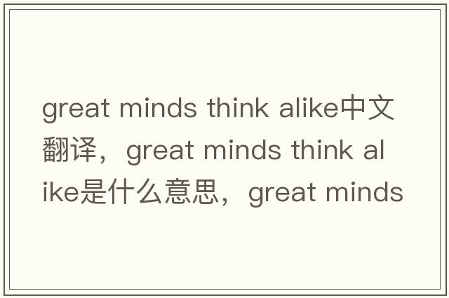 great minds think alike中文翻譯，great minds think alike是什么意思，great minds think alike發(fā)音、用法及例句