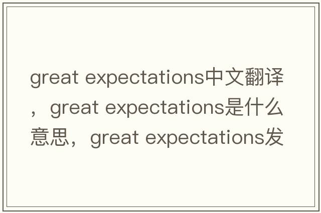 great expectations中文翻譯，great expectations是什么意思，great expectations發(fā)音、用法及例句