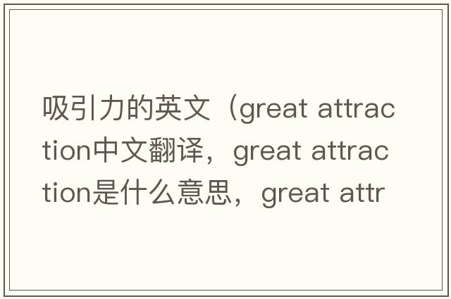 吸引力的英文（great attraction中文翻譯，great attraction是什么意思，great attraction發(fā)音、用法及例句）