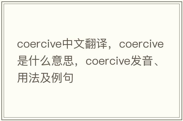 coercive中文翻譯，coercive是什么意思，coercive發(fā)音、用法及例句