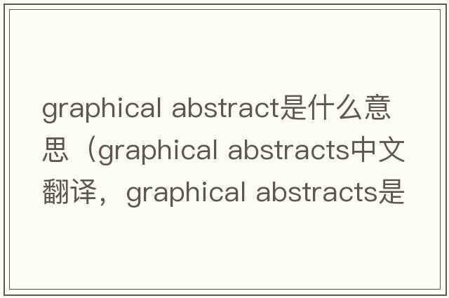 graphical abstract是什么意思（graphical abstracts中文翻譯，graphical abstracts是什么意思，graphical abstracts發(fā)音、用法及例句