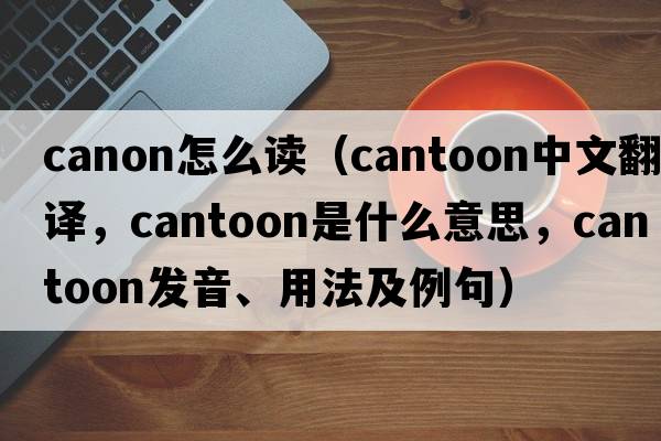 canon怎么讀（cantoon中文翻譯，cantoon是什么意思，cantoon發(fā)音、用法及例句）