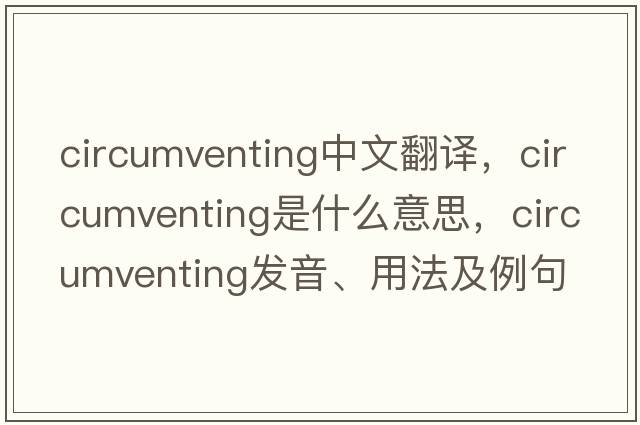 circumventing中文翻譯，circumventing是什么意思，circumventing發(fā)音、用法及例句