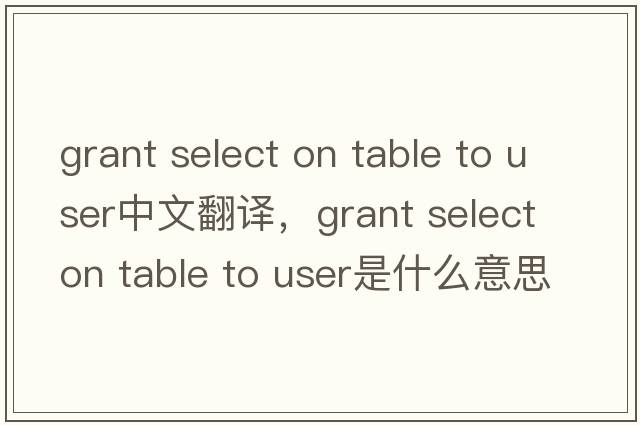 grant select on table to user中文翻譯，grant select on table to user是什么意思，grant select on table to user發(fā)音