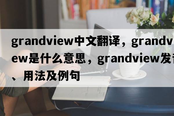 grandview中文翻譯，grandview是什么意思，grandview發(fā)音、用法及例句