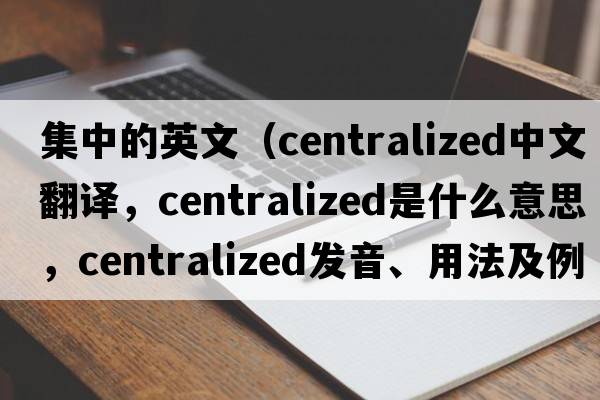 集中的英文（centralized中文翻譯，centralized是什么意思，centralized發(fā)音、用法及例句）