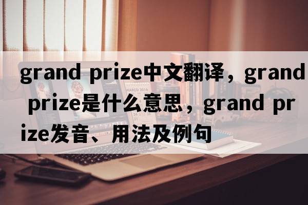 grand prize中文翻譯，grand prize是什么意思，grand prize發(fā)音、用法及例句