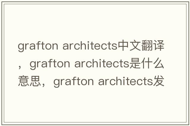 grafton architects中文翻譯，grafton architects是什么意思，grafton architects發(fā)音、用法及例句