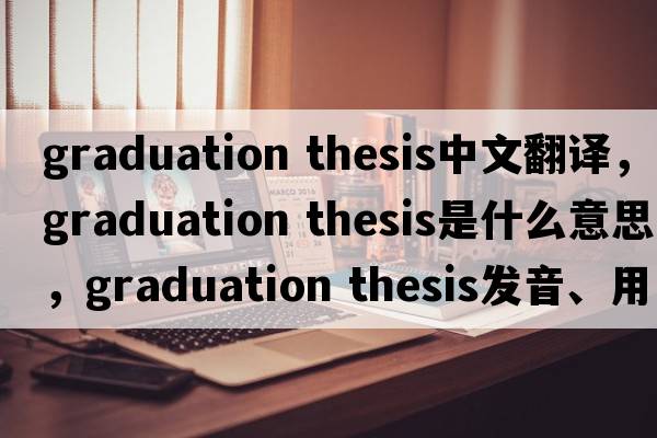 graduation thesis中文翻譯，graduation thesis是什么意思，graduation thesis發(fā)音、用法及例句