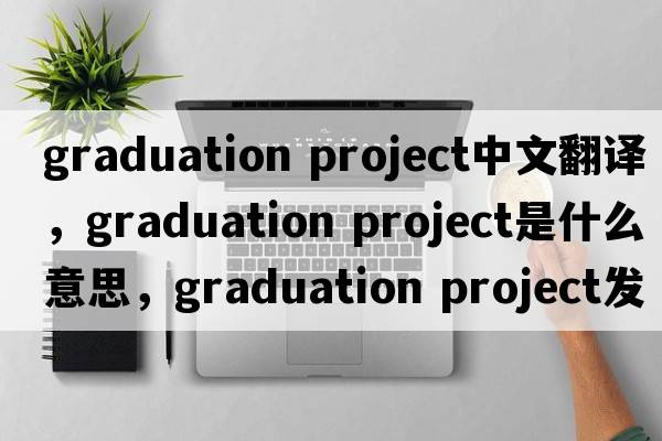 graduation project中文翻譯，graduation project是什么意思，graduation project發(fā)音、用法及例句