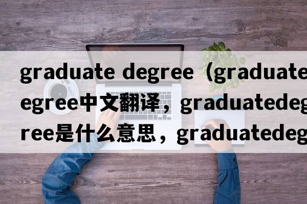 graduate degree（graduatedegree中文翻譯，graduatedegree是什么意思，graduatedegree發(fā)音、用法及例句）