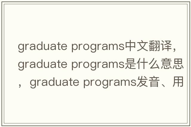 graduate programs中文翻譯，graduate programs是什么意思，graduate programs發(fā)音、用法及例句