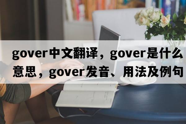 gover中文翻譯，gover是什么意思，gover發(fā)音、用法及例句
