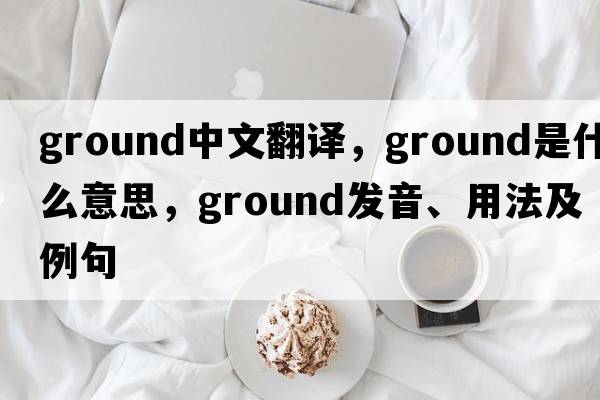 ground中文翻譯，ground是什么意思，ground發(fā)音、用法及例句